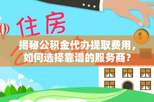固阳揭秘公积金代办提取费用，如何选择靠谱的服务商？