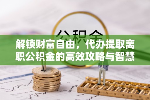 固阳解锁财富自由，代办提取离职公积金的高效攻略与智慧选择