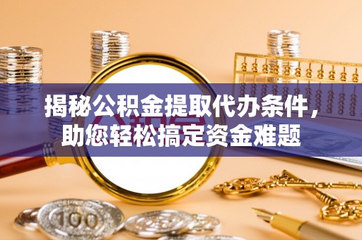 固阳揭秘公积金提取代办条件，助您轻松搞定资金难题