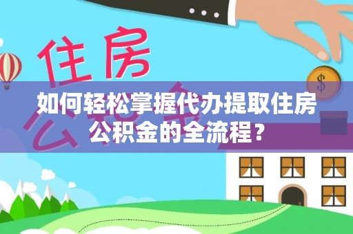 固阳如何轻松掌握代办提取住房公积金的全流程？