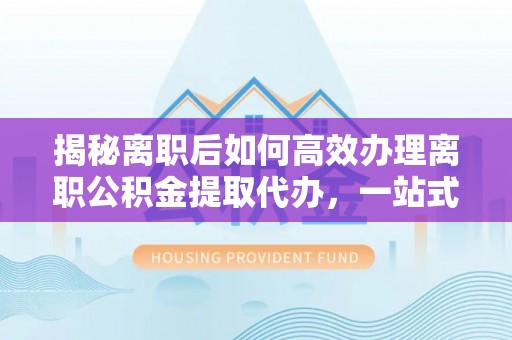 固阳揭秘离职后如何高效办理离职公积金提取代办，一站式服务全解析
