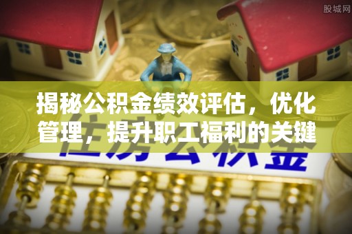 固阳揭秘公积金绩效评估，优化管理，提升职工福利的关键一步
