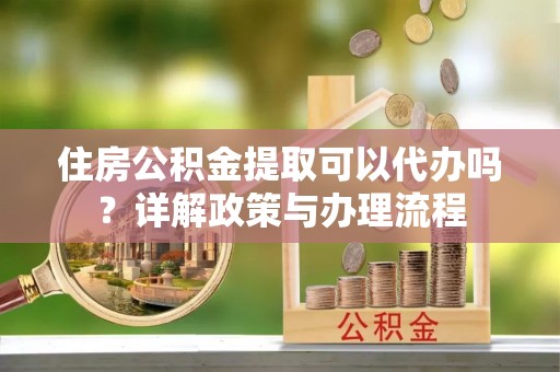固阳住房公积金提取可以代办吗？详解政策与办理流程