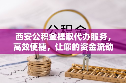 固阳西安公积金提取代办服务，高效便捷，让您的资金流动更灵活
