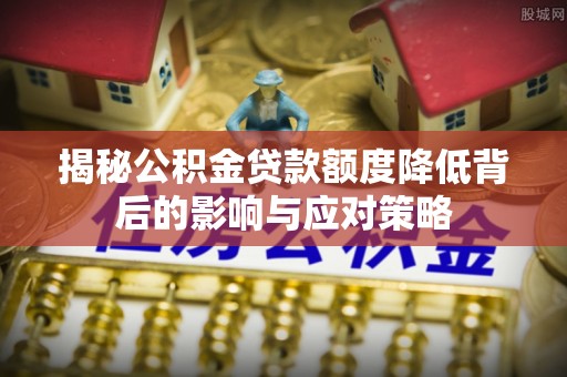 固阳揭秘公积金贷款额度降低背后的影响与应对策略
