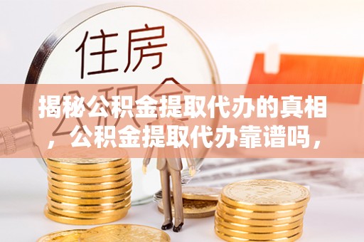 固阳揭秘公积金提取代办的真相，公积金提取代办靠谱吗，如何选择专业服务？