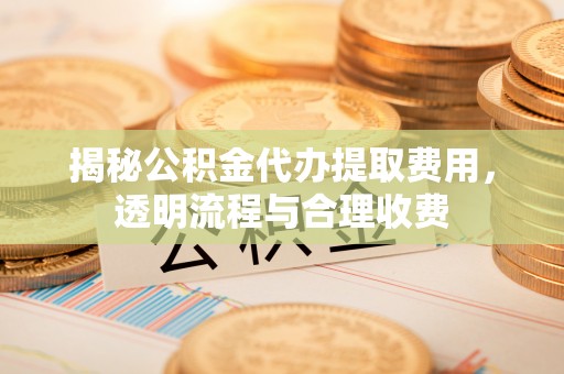 固阳揭秘公积金代办提取费用，透明流程与合理收费
