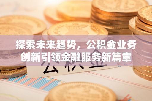 固阳探索未来趋势，公积金业务创新引领金融服务新篇章