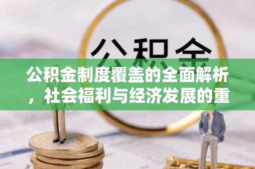 固阳公积金制度覆盖的全面解析，社会福利与经济发展的重要纽带