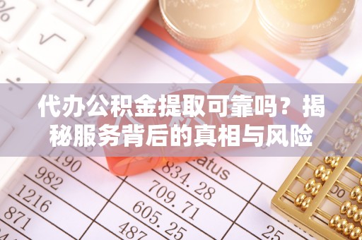 固阳代办公积金提取可靠吗？揭秘服务背后的真相与风险
