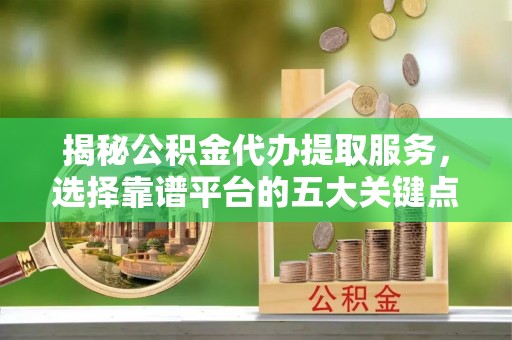 固阳揭秘公积金代办提取服务，选择靠谱平台的五大关键点