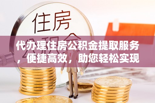 固阳代办理住房公积金提取服务，便捷高效，助您轻松实现资金规划