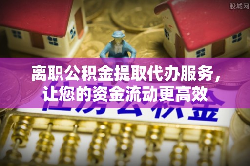 固阳离职公积金提取代办服务，让您的资金流动更高效