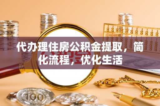 固阳代办理住房公积金提取，简化流程，优化生活