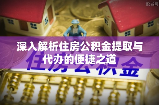 固阳深入解析住房公积金提取与代办的便捷之道