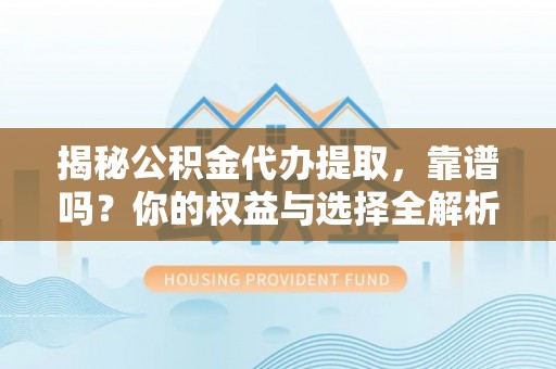 固阳揭秘公积金代办提取，靠谱吗？你的权益与选择全解析