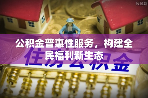 固阳公积金普惠性服务，构建全民福利新生态