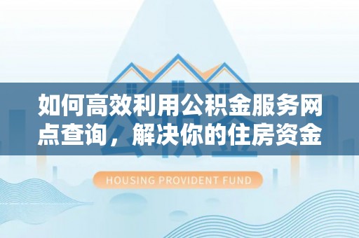 固阳如何高效利用公积金服务网点查询，解决你的住房资金难题