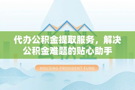 固阳代办公积金提取服务，解决公积金难题的贴心助手