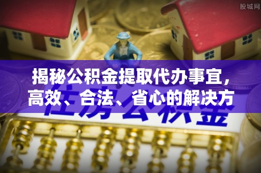 固阳揭秘公积金提取代办事宜，高效、合法、省心的解决方案