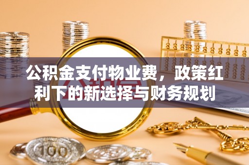 固阳公积金支付物业费，政策红利下的新选择与财务规划