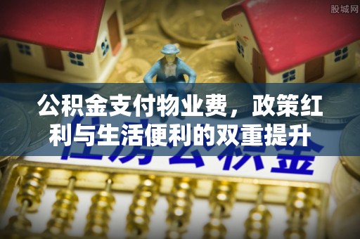 固阳公积金支付物业费，政策红利与生活便利的双重提升