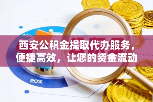 固阳西安公积金提取代办服务，便捷高效，让您的资金流动无忧