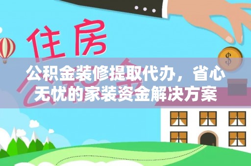 固阳公积金装修提取代办，省心无忧的家装资金解决方案