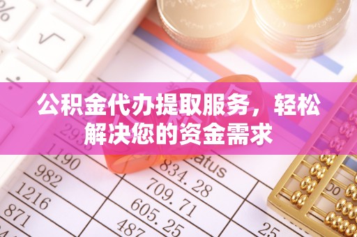 固阳公积金代办提取服务，轻松解决您的资金需求