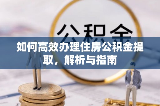 固阳如何高效办理住房公积金提取，解析与指南