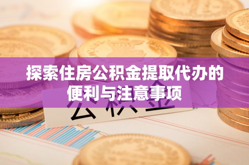 固阳探索住房公积金提取代办的便利与注意事项