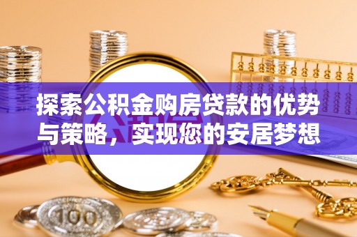 固阳探索公积金购房贷款的优势与策略，实现您的安居梦想