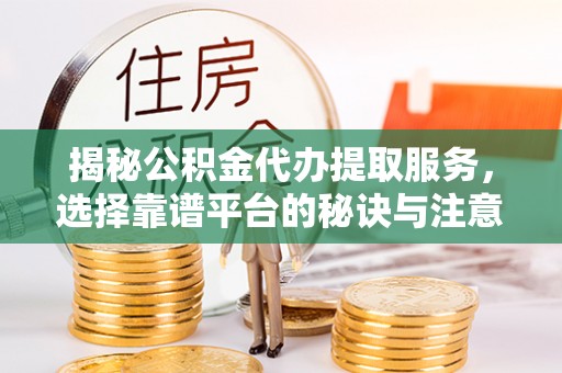 固阳揭秘公积金代办提取服务，选择靠谱平台的秘诀与注意事项