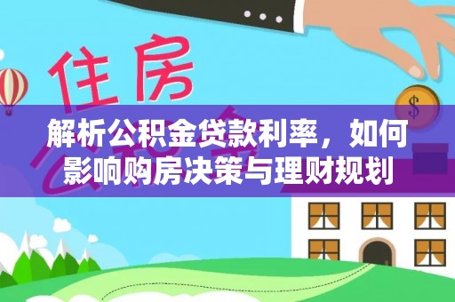固阳解析公积金贷款利率，如何影响购房决策与理财规划