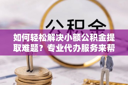 固阳如何轻松解决小额公积金提取难题？专业代办服务来帮忙