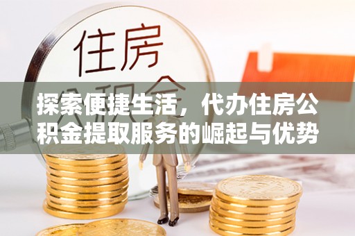 固阳探索便捷生活，代办住房公积金提取服务的崛起与优势