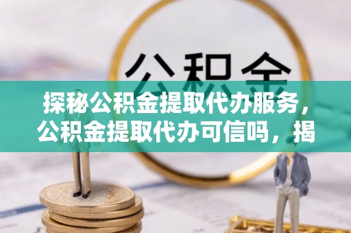 固阳探秘公积金提取代办服务，公积金提取代办可信吗，揭秘真相与选择指南