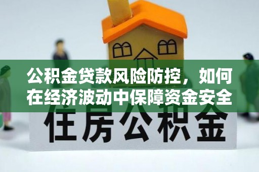固阳公积金贷款风险防控，如何在经济波动中保障资金安全