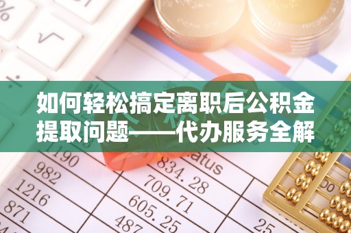 固阳如何轻松搞定离职后公积金提取问题——代办服务全解析
