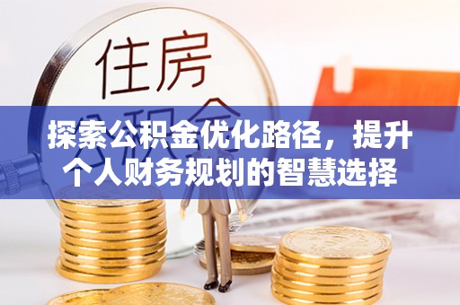 固阳探索公积金优化路径，提升个人财务规划的智慧选择