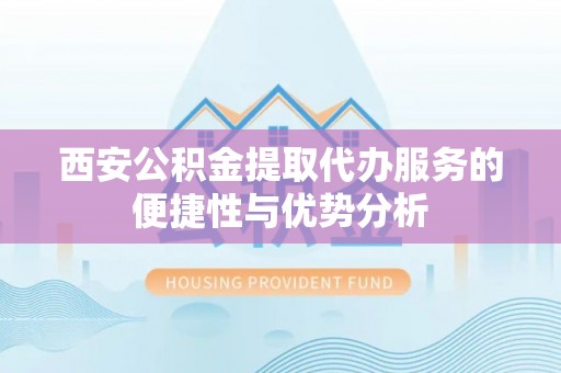 固阳西安公积金提取代办服务的便捷性与优势分析