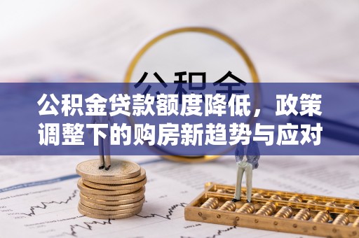 固阳公积金贷款额度降低，政策调整下的购房新趋势与应对策略