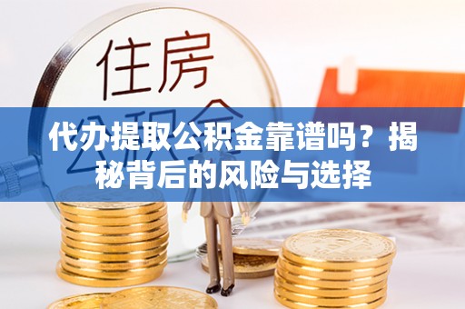 固阳代办提取公积金靠谱吗？揭秘背后的风险与选择