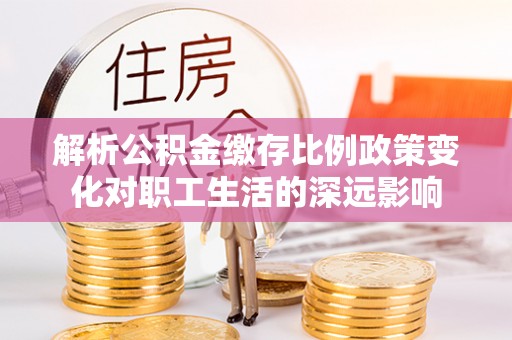 固阳解析公积金缴存比例政策变化对职工生活的深远影响