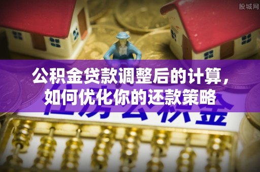 固阳公积金贷款调整后的计算，如何优化你的还款策略