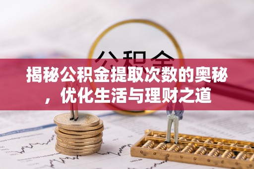 固阳揭秘公积金提取次数的奥秘，优化生活与理财之道
