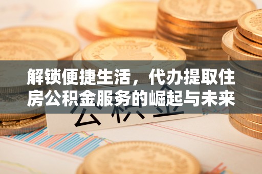 固阳解锁便捷生活，代办提取住房公积金服务的崛起与未来