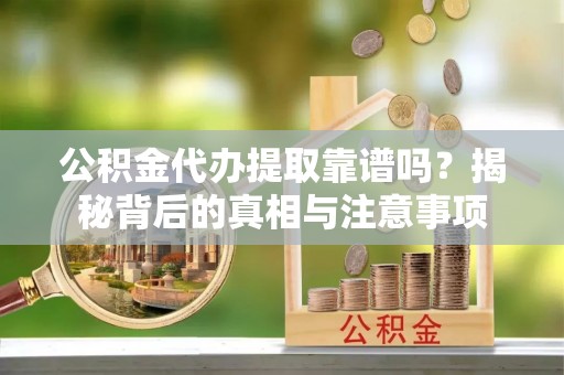 固阳公积金代办提取靠谱吗？揭秘背后的真相与注意事项