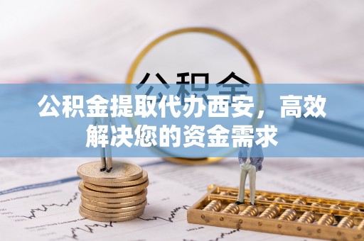 固阳公积金提取代办西安，高效解决您的资金需求