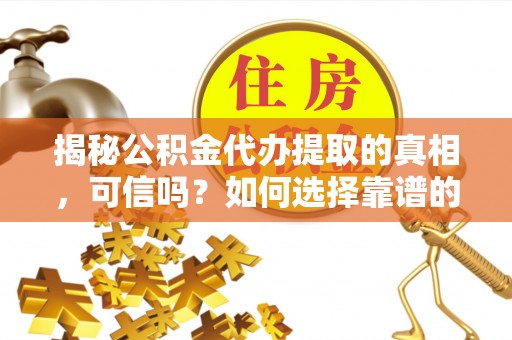 固阳揭秘公积金代办提取的真相，可信吗？如何选择靠谱的服务商？
